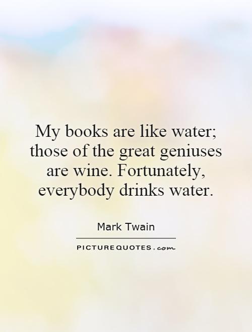 My books are like water; those of the great geniuses are wine. Fortunately, everybody drinks water Picture Quote #1