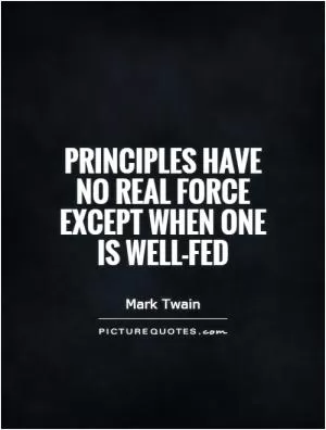 Principles have no real force except when one is well-fed Picture Quote #1
