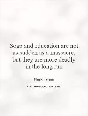 Soap and education are not as sudden as a massacre, but they are more deadly in the long run Picture Quote #1