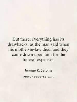 But there, everything has its drawbacks, as the man said when his mother-in-law died, and they came down upon him for the funeral expenses Picture Quote #1
