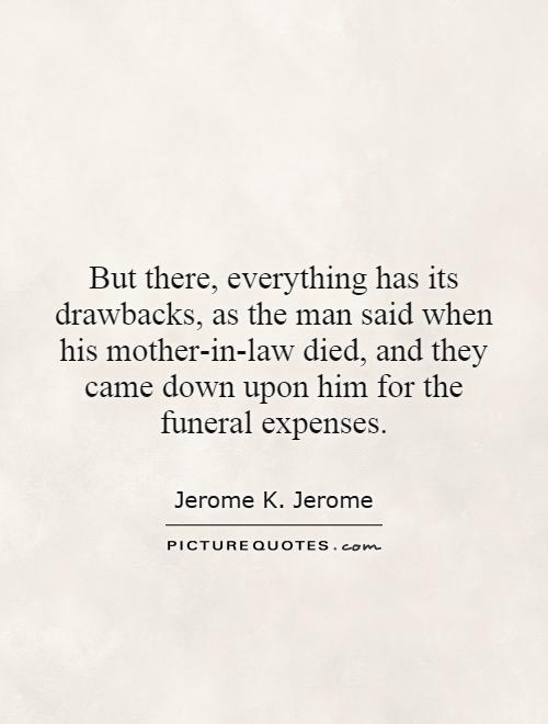 But there, everything has its drawbacks, as the man said when his mother-in-law died, and they came down upon him for the funeral expenses Picture Quote #1