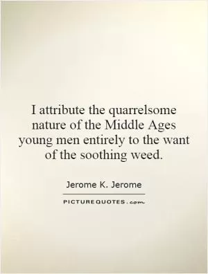 I attribute the quarrelsome nature of the Middle Ages young men entirely to the want of the soothing weed Picture Quote #1