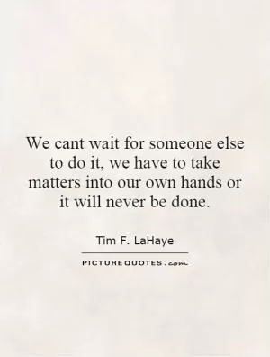 We cant wait for someone else to do it, we have to take matters into our own hands or it will never be done Picture Quote #1