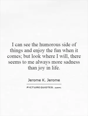 I can see the humorous side of things and enjoy the fun when it comes; but look where I will, there seems to me always more sadness than joy in life Picture Quote #1