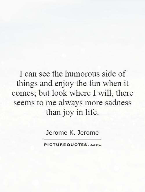 I can see the humorous side of things and enjoy the fun when it comes; but look where I will, there seems to me always more sadness than joy in life Picture Quote #1