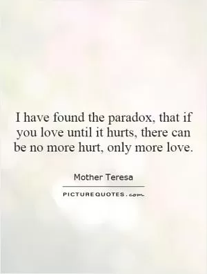 I have found the paradox, that if you love until it hurts, there can be no more hurt, only more love Picture Quote #1