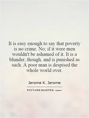 It is easy enough to say that poverty is no crime. No; if it were men wouldn't be ashamed of it. It is a blunder, though, and is punished as such. A poor man is despised the whole world over Picture Quote #1