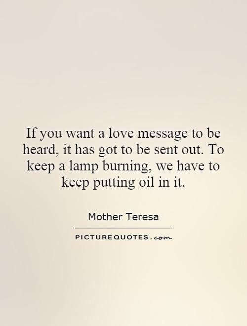 If you want a love message to be heard, it has got to be sent out. To keep a lamp burning, we have to keep putting oil in it Picture Quote #1