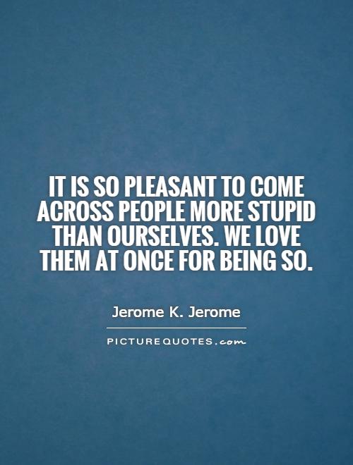 It is so pleasant to come across people more stupid than ourselves. We love them at once for being so Picture Quote #1