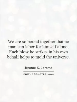 We are so bound together that no man can labor for himself alone. Each blow he strikes in his own behalf helps to mold the universe Picture Quote #1