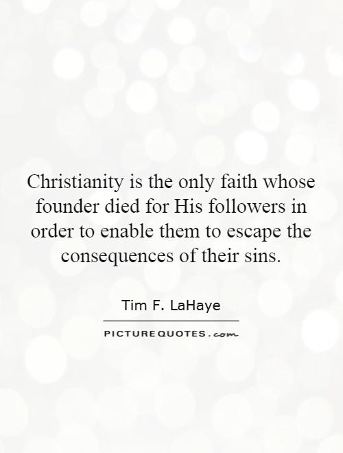 Christianity is the only faith whose founder died for His followers in order to enable them to escape the consequences of their sins Picture Quote #1