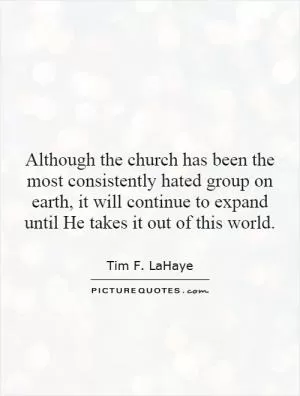 Although the church has been the most consistently hated group on earth, it will continue to expand until He takes it out of this world Picture Quote #1