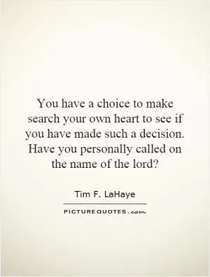 You have a choice to make search your own heart to see if you have made such a decision. Have you personally called on the name of the lord? Picture Quote #1