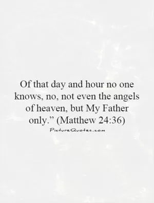 Of that day and hour no one knows, no, not even the angels of heaven, but My Father only.” (Matthew 24:36) Picture Quote #1
