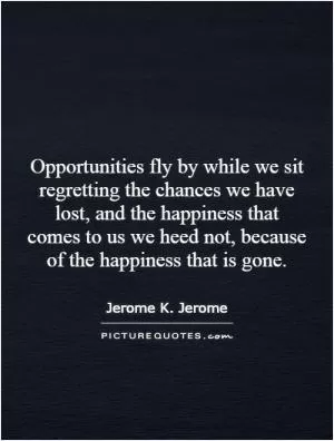 Opportunities fly by while we sit regretting the chances we have lost, and the happiness that comes to us we heed not, because of the happiness that is gone Picture Quote #1