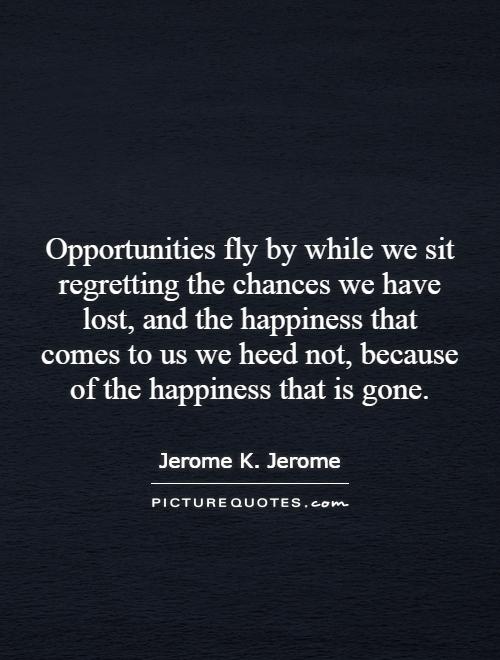 Opportunities fly by while we sit regretting the chances we have lost, and the happiness that comes to us we heed not, because of the happiness that is gone Picture Quote #1