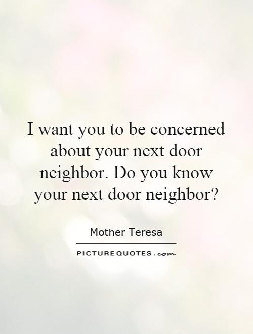 I want you to be concerned about your next door neighbor. Do you know your next door neighbor? Picture Quote #1