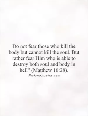 Do not fear those who kill the body but cannot kill the soul. But rather fear Him who is able to destroy both soul and body in hell” (Matthew 10:28) Picture Quote #1