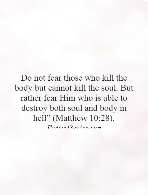 Do not fear those who kill the body but cannot kill the soul. But rather fear Him who is able to destroy both soul and body in hell” (Matthew 10:28) Picture Quote #1