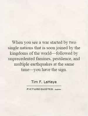 When you see a war started by two single nations that is soon joined by the kingdoms of the world—followed by unprecedented famines, pestilence, and multiple earthquakes at the same time—you have the sign Picture Quote #1