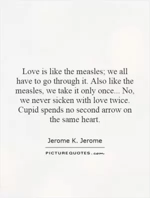 Love is like the measles; we all have to go through it. Also like the measles, we take it only once... No, we never sicken with love twice. Cupid spends no second arrow on the same heart Picture Quote #1