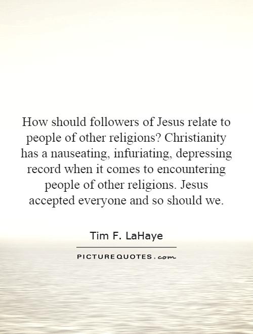 How should followers of Jesus relate to people of other religions? Christianity has a nauseating, infuriating, depressing record when it comes to encountering people of other religions. Jesus accepted everyone and so should we Picture Quote #1