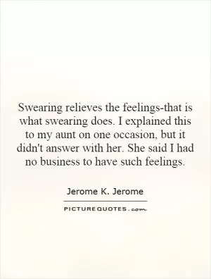 Swearing relieves the feelings-that is what swearing does. I explained this to my aunt on one occasion, but it didn't answer with her. She said I had no business to have such feelings Picture Quote #1