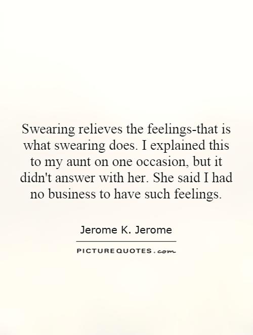 Swearing relieves the feelings-that is what swearing does. I explained this to my aunt on one occasion, but it didn't answer with her. She said I had no business to have such feelings Picture Quote #1