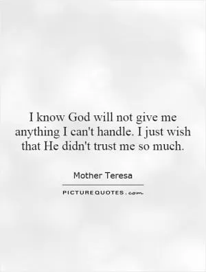 I know God will not give me anything I can't handle. I just wish that He didn't trust me so much Picture Quote #1