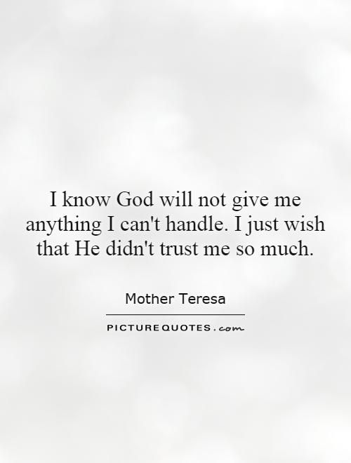 I know God will not give me anything I can't handle. I just wish that He didn't trust me so much Picture Quote #1