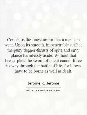 Conceit is the finest armor that a man can wear. Upon its smooth, impenetrable surface the puny dagger-thrusts of spite and envy glance harmlessly aside. Without that breast-plate the sword of talent cannot force its way through the battle of life, for blows have to be borne as well as dealt Picture Quote #1