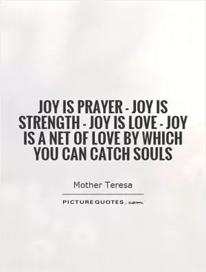 Joy is prayer - joy is strength - joy is love - joy is a net of love by which you can catch souls Picture Quote #1