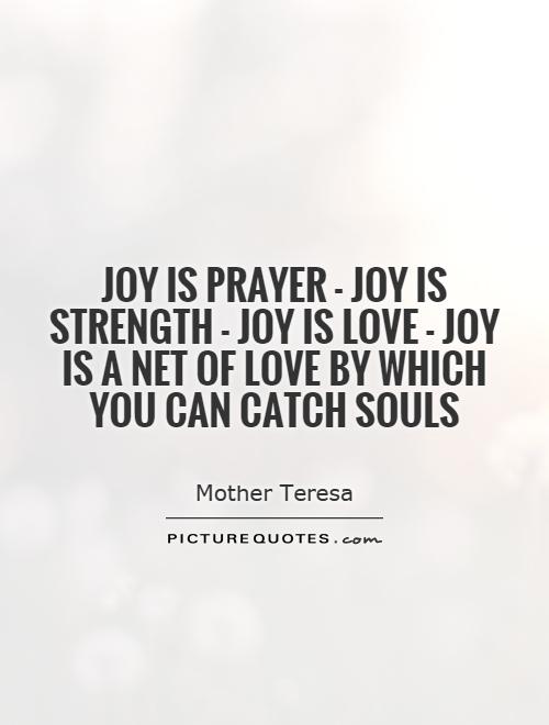 Joy is prayer - joy is strength - joy is love - joy is a net of love by which you can catch souls Picture Quote #1