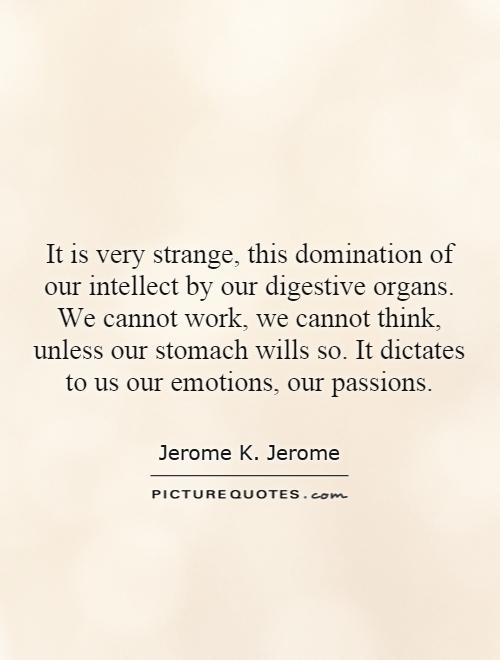 It is very strange, this domination of our intellect by our digestive organs. We cannot work, we cannot think, unless our stomach wills so. It dictates to us our emotions, our passions Picture Quote #1