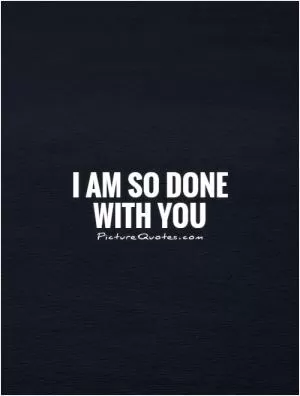 I am so done with you Picture Quote #1