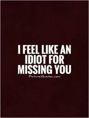 I feel like an idiot for missing you Picture Quote #1