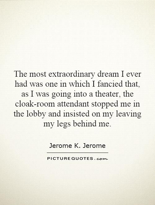 The most extraordinary dream I ever had was one in which I fancied that, as I was going into a theater, the cloak-room attendant stopped me in the lobby and insisted on my leaving my legs behind me Picture Quote #1