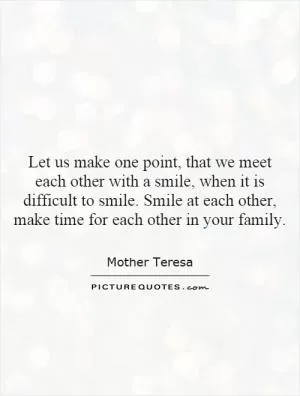 Let us make one point, that we meet each other with a smile, when it is difficult to smile. Smile at each other, make time for each other in your family Picture Quote #1