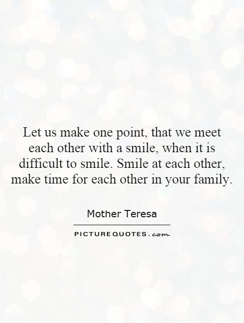 Let us make one point, that we meet each other with a smile, when it is difficult to smile. Smile at each other, make time for each other in your family Picture Quote #1