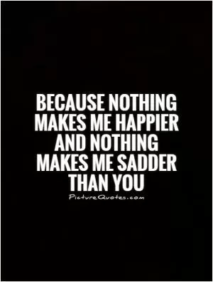 Because nothing  makes me happier  and nothing makes me sadder  than you Picture Quote #1