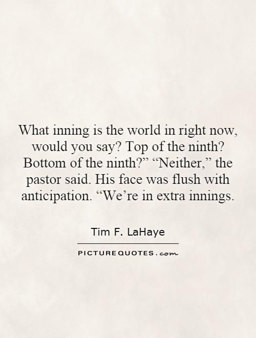 What inning is the world in right now, would you say? Top of the ninth? Bottom of the ninth?” “Neither,” the pastor said. His face was flush with anticipation. “We're in extra innings Picture Quote #1