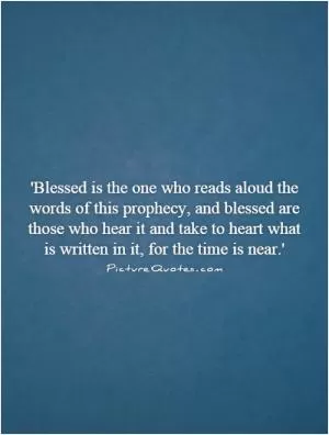 'Blessed is the one who reads aloud the words of this prophecy, and blessed are those who hear it and take to heart what is written in it, for the time is near.' Picture Quote #1