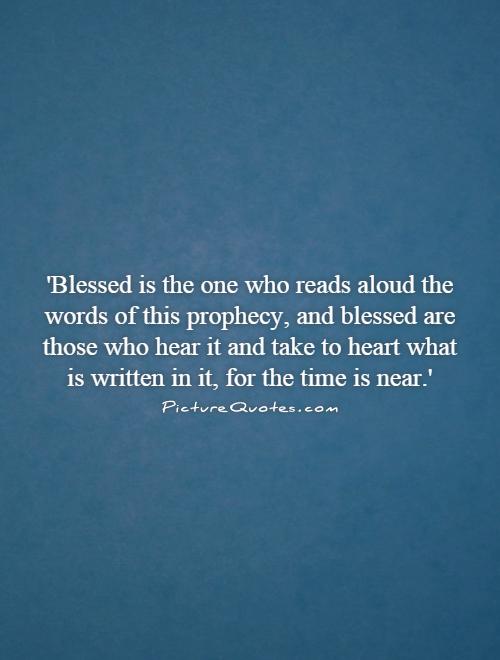 'Blessed is the one who reads aloud the words of this prophecy, and blessed are those who hear it and take to heart what is written in it, for the time is near.' Picture Quote #1