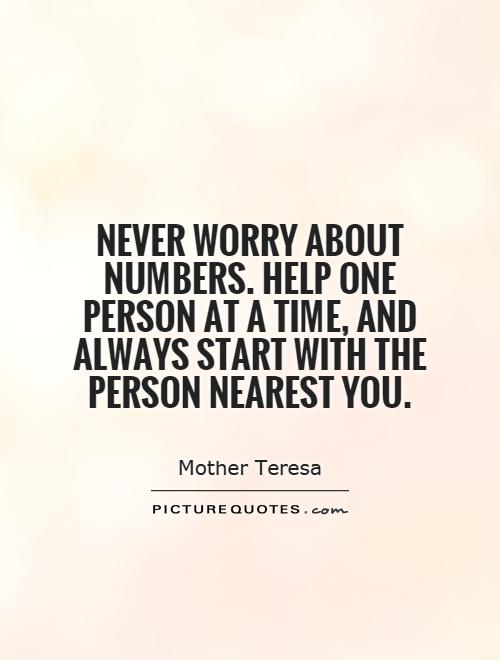 Never worry about numbers. Help one person at a time, and always start with the person nearest you Picture Quote #1