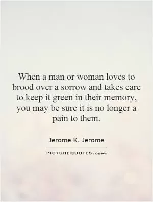When a man or woman loves to brood over a sorrow and takes care to keep it green in their memory, you may be sure it is no longer a pain to them Picture Quote #1