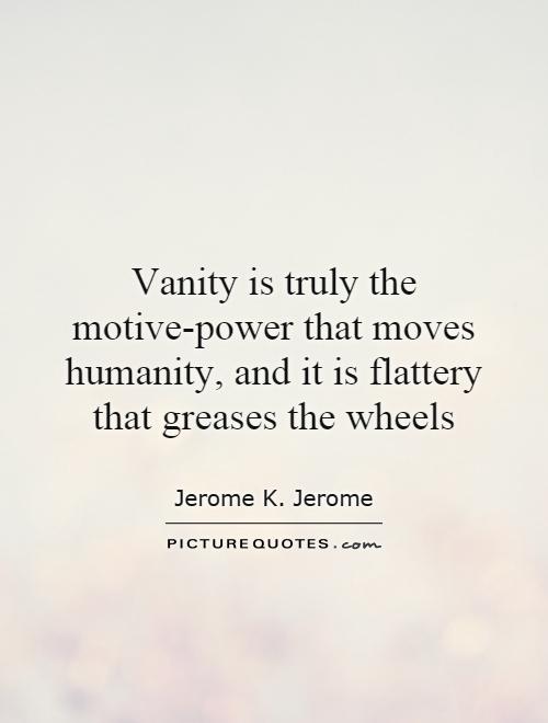 Vanity is truly the motive-power that moves humanity, and it is flattery that greases the wheels Picture Quote #1