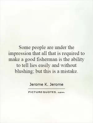 Some people are under the impression that all that is required to make a good fisherman is the ability to tell lies easily and without blushing; but this is a mistake Picture Quote #1