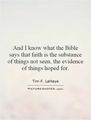 And I know what the Bible says that faith is the substance of things not seen, the evidence of things hoped for Picture Quote #1