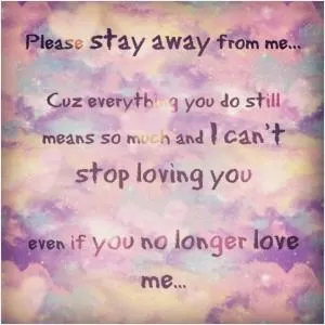 Please stay away from me. Because everything you do means so much and I can't stop loving you, even if you no longer love me Picture Quote #1