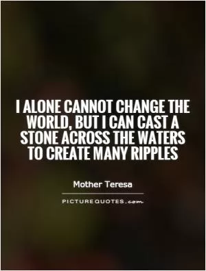 I alone cannot change the world, but I can cast a stone across the waters to create many ripples Picture Quote #1
